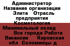 Администратор › Название организации ­ Элита › Отрасль предприятия ­ Косметология › Минимальный оклад ­ 20 000 - Все города Работа » Вакансии   . Кировская обл.,Соломинцы д.